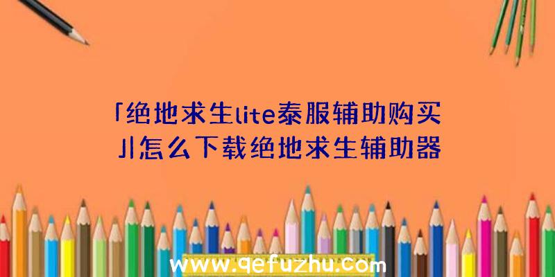 「绝地求生lite泰服辅助购买」|怎么下载绝地求生辅助器